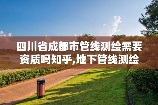 四川省成都市管線測繪需要資質嗎知乎,地下管線測繪資質。