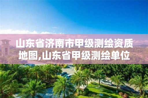 山東省濟南市甲級測繪資質地圖,山東省甲級測繪單位多少家