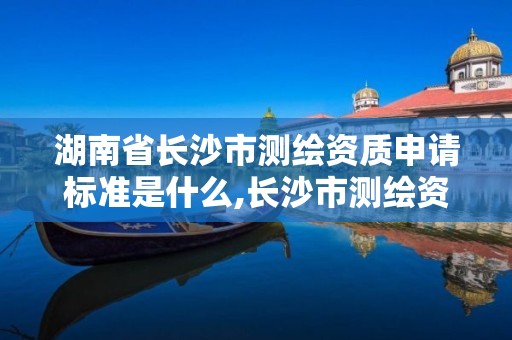 湖南省長沙市測繪資質(zhì)申請標(biāo)準是什么,長沙市測繪資質(zhì)單位名單。