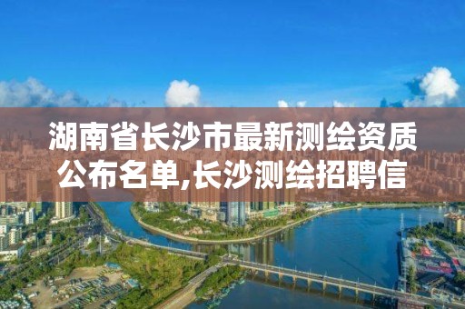 湖南省長沙市最新測繪資質公布名單,長沙測繪招聘信息