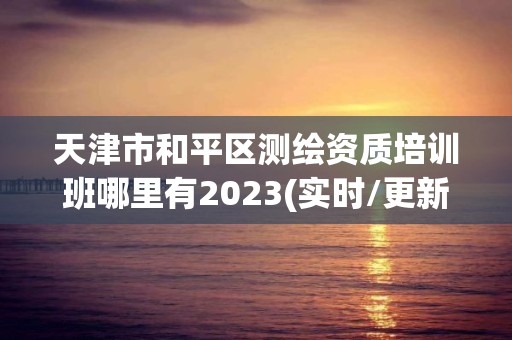 天津市和平區(qū)測(cè)繪資質(zhì)培訓(xùn)班哪里有2023(實(shí)時(shí)/更新中)