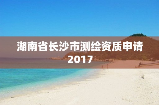 湖南省長沙市測繪資質申請2017