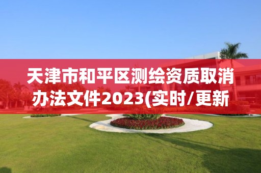 天津市和平區測繪資質取消辦法文件2023(實時/更新中)