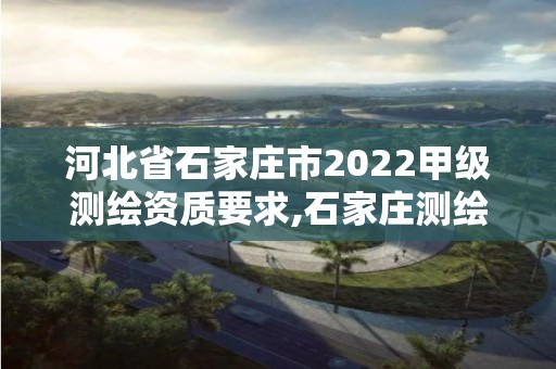 河北省石家莊市2022甲級測繪資質要求,石家莊測繪招聘信息