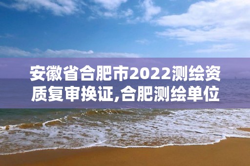 安徽省合肥市2022測繪資質復審換證,合肥測繪單位