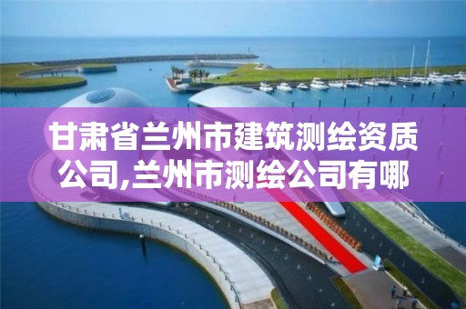 甘肅省蘭州市建筑測繪資質(zhì)公司,蘭州市測繪公司有哪些