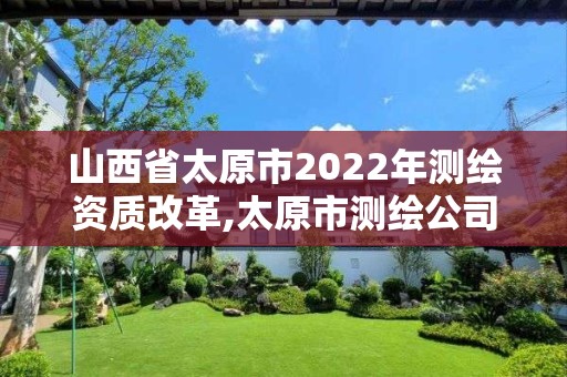 山西省太原市2022年測繪資質改革,太原市測繪公司的電話是多少