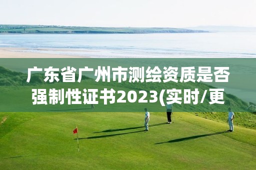 廣東省廣州市測繪資質是否強制性證書2023(實時/更新中)