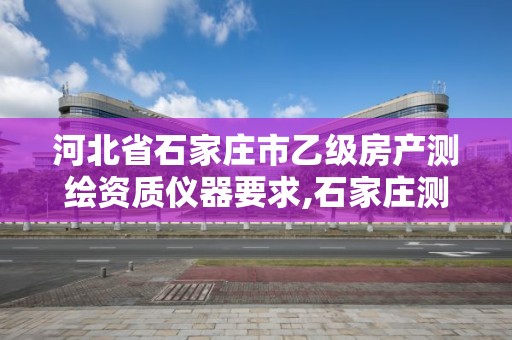 河北省石家莊市乙級房產測繪資質儀器要求,石家莊測繪資質代辦。