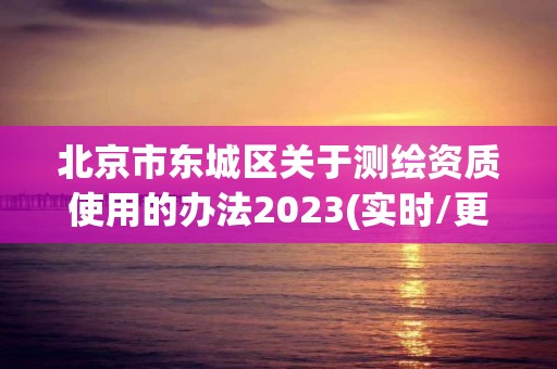 北京市東城區關于測繪資質使用的辦法2023(實時/更新中)