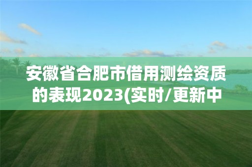 安徽省合肥市借用測繪資質(zhì)的表現(xiàn)2023(實(shí)時(shí)/更新中)