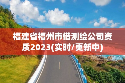 福建省福州市借測繪公司資質2023(實時/更新中)