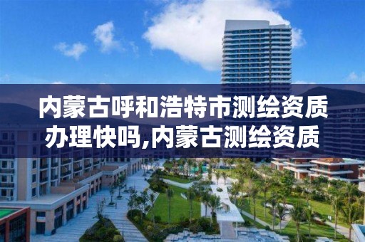 內蒙古呼和浩特市測繪資質辦理快嗎,內蒙古測繪資質延期公告