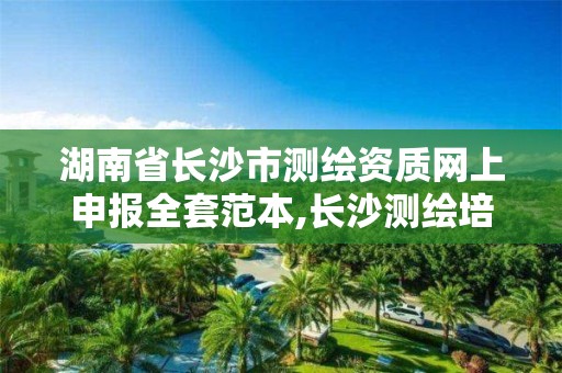 湖南省長沙市測繪資質網上申報全套范本,長沙測繪培訓學校