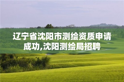 遼寧省沈陽市測繪資質申請成功,沈陽測繪局招聘