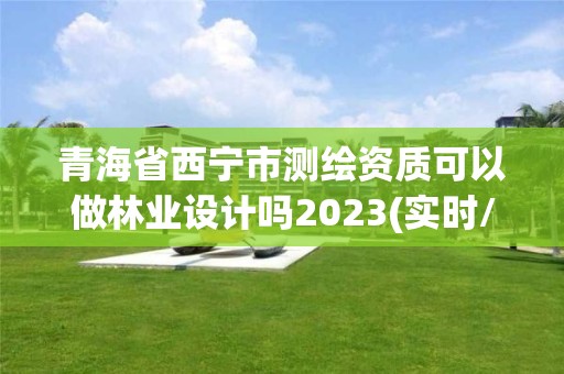 青海省西寧市測繪資質可以做林業設計嗎2023(實時/更新中)