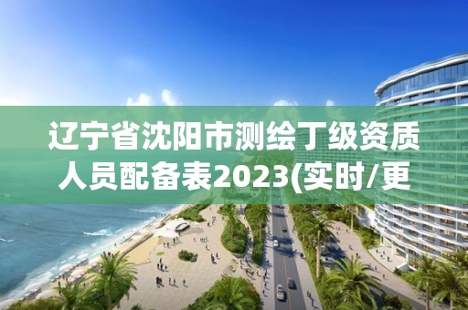 遼寧省沈陽市測繪丁級資質人員配備表2023(實時/更新中)