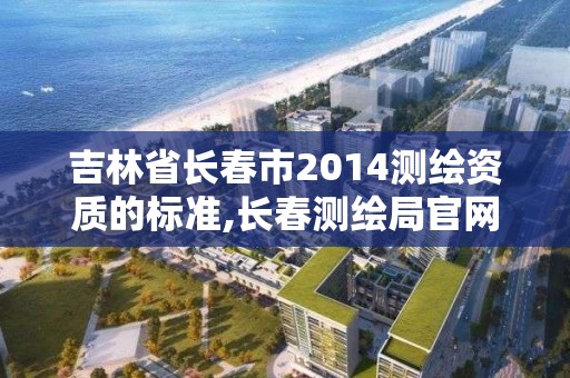 吉林省長春市2014測繪資質的標準,長春測繪局官網