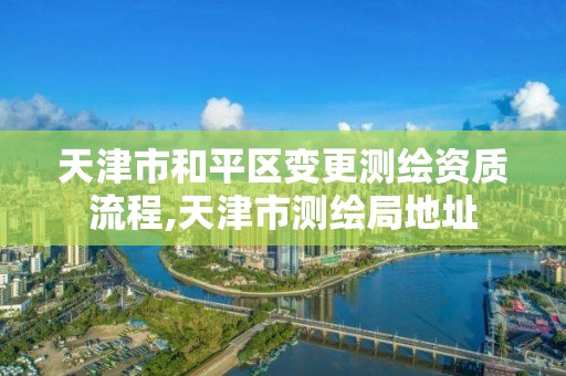 天津市和平區變更測繪資質流程,天津市測繪局地址