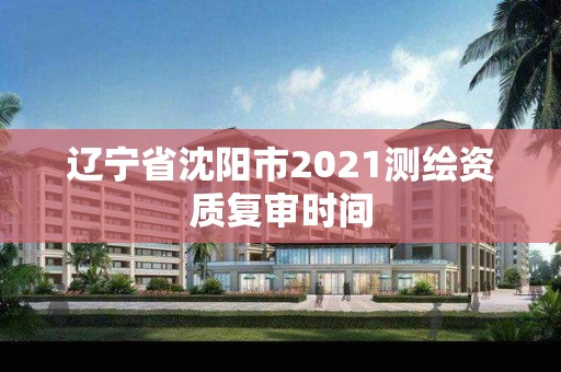 遼寧省沈陽(yáng)市2021測(cè)繪資質(zhì)復(fù)審時(shí)間