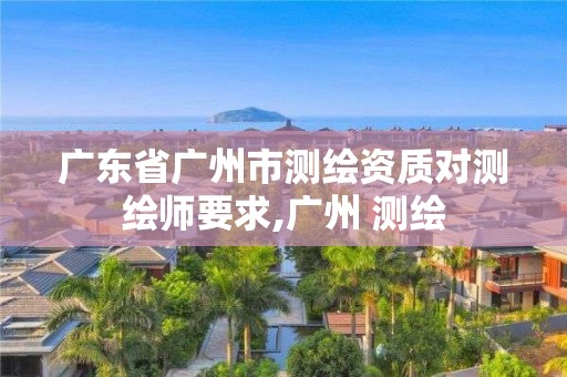 廣東省廣州市測繪資質(zhì)對測繪師要求,廣州 測繪