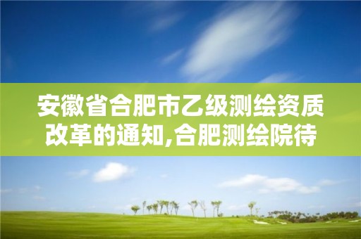 安徽省合肥市乙級測繪資質改革的通知,合肥測繪院待遇怎么樣。