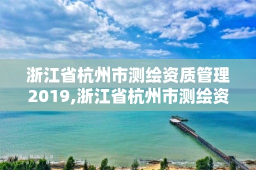 浙江省杭州市測繪資質管理2019,浙江省杭州市測繪資質管理2019年公告