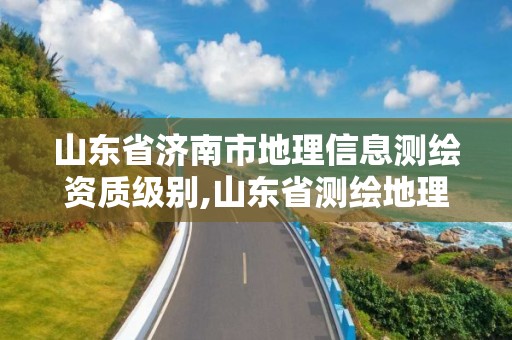 山東省濟南市地理信息測繪資質級別,山東省測繪地理信息行業先進集體