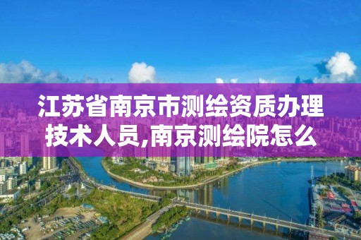 江蘇省南京市測繪資質辦理技術人員,南京測繪院怎么招人的