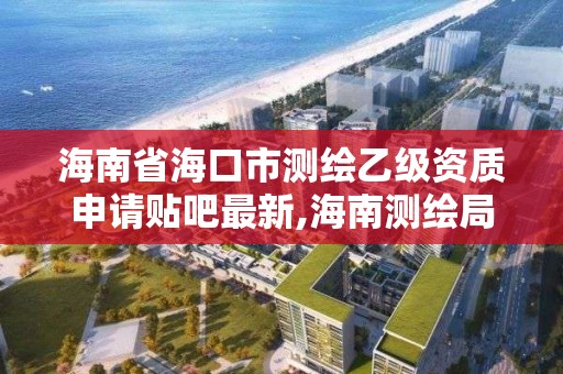 海南省海口市測繪乙級資質申請貼吧最新,海南測繪局招聘信息。