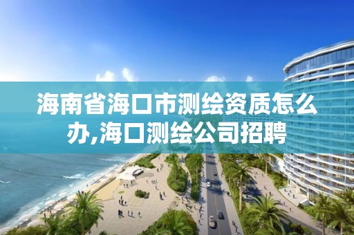 海南省海口市測繪資質(zhì)怎么辦,海口測繪公司招聘