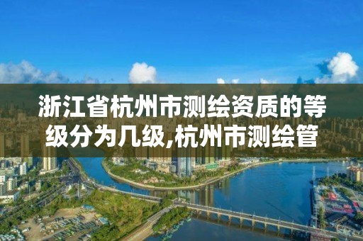 浙江省杭州市測繪資質的等級分為幾級,杭州市測繪管理服務平臺。