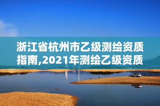 浙江省杭州市乙級測繪資質(zhì)指南,2021年測繪乙級資質(zhì)