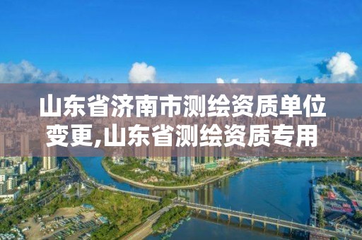 山東省濟(jì)南市測(cè)繪資質(zhì)單位變更,山東省測(cè)繪資質(zhì)專用章