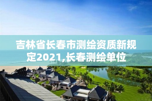 吉林省長春市測繪資質(zhì)新規(guī)定2021,長春測繪單位