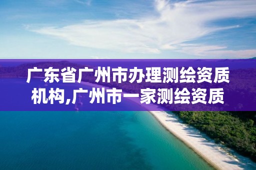 廣東省廣州市辦理測繪資質機構,廣州市一家測繪資質單位