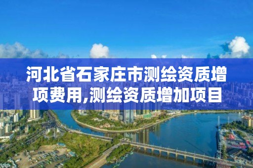 河北省石家莊市測繪資質增項費用,測繪資質增加項目怎么申請