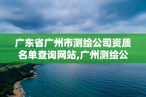 廣東省廣州市測繪公司資質名單查詢網站,廣州測繪公司有哪些。