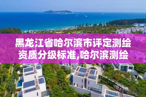 黑龍江省哈爾濱市評定測繪資質分級標準,哈爾濱測繪公司哪家好