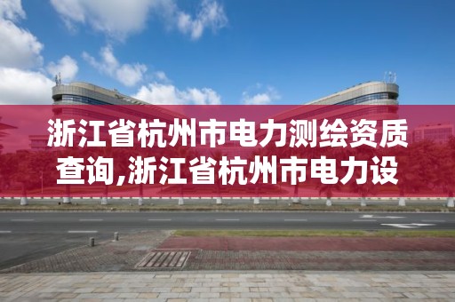 浙江省杭州市電力測繪資質查詢,浙江省杭州市電力設計院