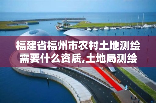 福建省福州市農村土地測繪需要什么資質,土地局測繪怎么收費。