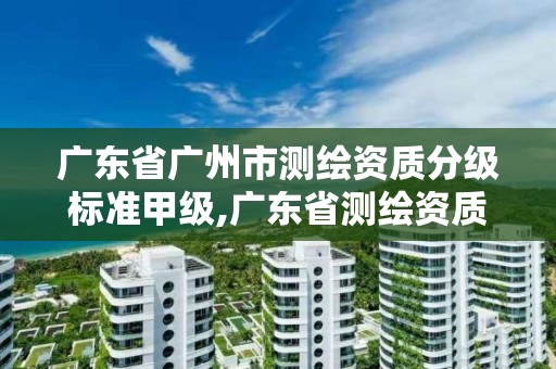 廣東省廣州市測繪資質分級標準甲級,廣東省測繪資質辦理流程