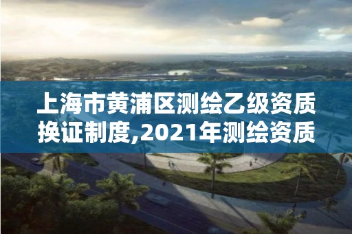 上海市黃浦區測繪乙級資質換證制度,2021年測繪資質乙級人員要求