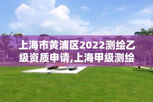 上海市黃浦區2022測繪乙級資質申請,上海甲級測繪單位