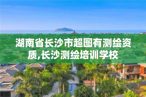 湖南省長沙市超圖有測繪資質,長沙測繪培訓學校