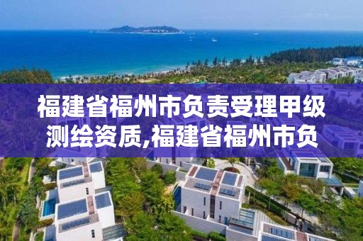 福建省福州市負責受理甲級測繪資質,福建省福州市負責受理甲級測繪資質的公司。