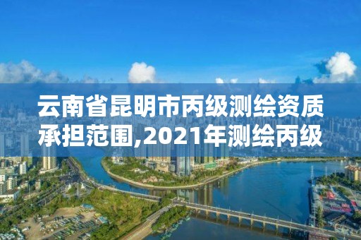 云南省昆明市丙級測繪資質承擔范圍,2021年測繪丙級資質申報條件