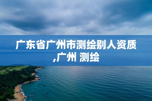 廣東省廣州市測(cè)繪別人資質(zhì),廣州 測(cè)繪