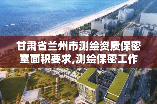 甘肅省蘭州市測繪資質保密室面積要求,測繪保密工作機構設置。