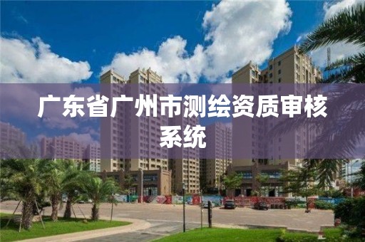 廣東省廣州市測繪資質(zhì)審核系統(tǒng)